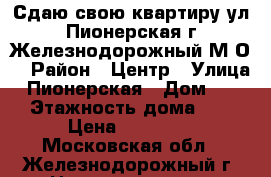 Сдаю свою квартиру ул.Пионерская г.Железнодорожный М.О. › Район ­ Центр › Улица ­ Пионерская › Дом ­ 10 › Этажность дома ­ 5 › Цена ­ 23 000 - Московская обл., Железнодорожный г. Недвижимость » Квартиры аренда   
